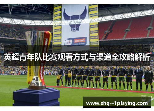 英超青年队比赛观看方式与渠道全攻略解析 英超青年队比赛观看方式与渠道全攻略解析