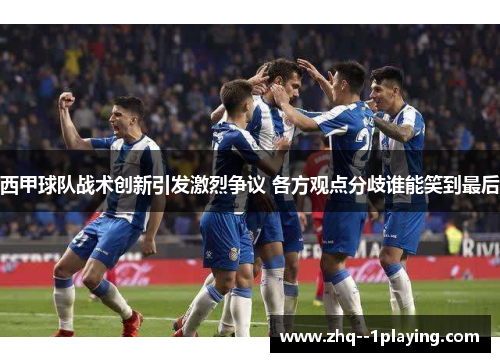 西甲球队战术创新引发激烈争议 各方观点分歧谁能笑到最后