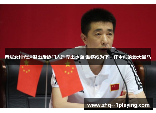 蔡斌女排竞选退出后热门人选浮出水面 谁将成为下一任主帅的最大黑马