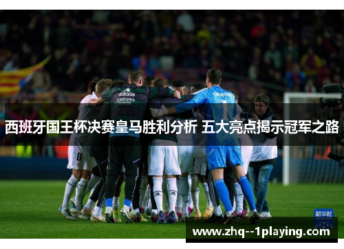 西班牙国王杯决赛皇马胜利分析 五大亮点揭示冠军之路 西班牙国王杯决赛皇马胜利分析 五大亮点揭示冠军之路