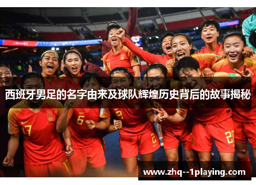 西班牙男足的名字由来及球队辉煌历史背后的故事揭秘