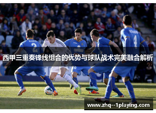 西甲三重奏锋线组合的优势与球队战术完美融合解析 西甲三重奏锋线组合的优势与球队战术完美融合解析