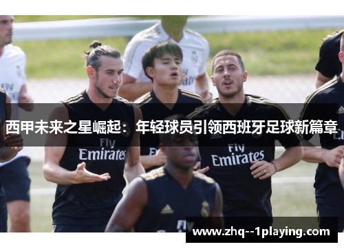 西甲未来之星崛起：年轻球员引领西班牙足球新篇章