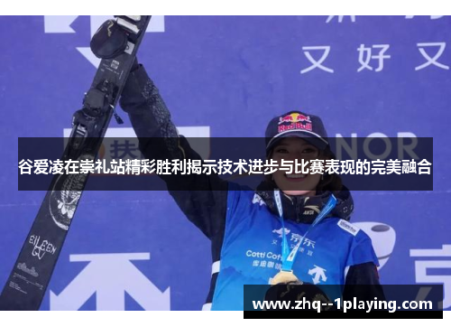 谷爱凌在崇礼站精彩胜利揭示技术进步与比赛表现的完美融合 谷爱凌在崇礼站精彩胜利揭示技术进步与比赛表现的完美融合