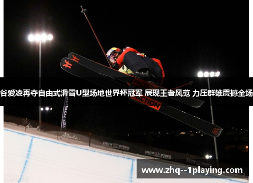 谷爱凌再夺自由式滑雪U型场地世界杯冠军 展现王者风范 力压群雄震撼全场