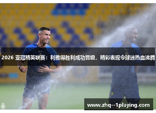 2026 亚冠精英联赛:利雅得胜利成功晋级,精彩表现令球迷热血沸腾 2026 亚冠精英联赛:利雅得胜利成功晋级,精彩表现令球迷热血沸腾