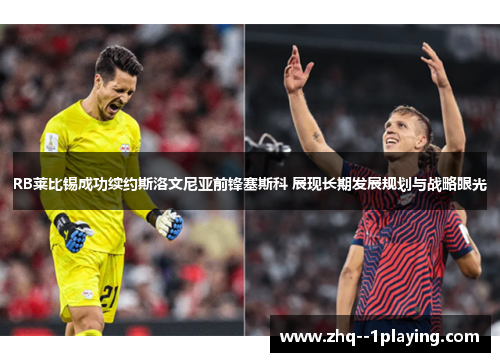 RB莱比锡成功续约斯洛文尼亚前锋塞斯科 展现长期发展规划与战略眼光 RB莱比锡成功续约斯洛文尼亚前锋塞斯科 展现长期发展规划与战略眼光