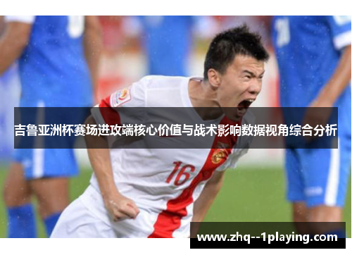 吉鲁亚洲杯赛场进攻端核心价值与战术影响数据视角综合分析 吉鲁亚洲杯赛场进攻端核心价值与战术影响数据视角综合分析