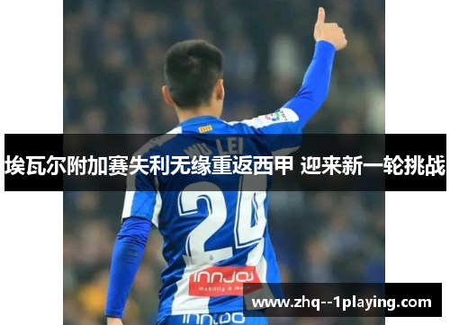 埃瓦尔附加赛失利无缘重返西甲 迎来新一轮挑战 埃瓦尔附加赛失利无缘重返西甲 迎来新一轮挑战