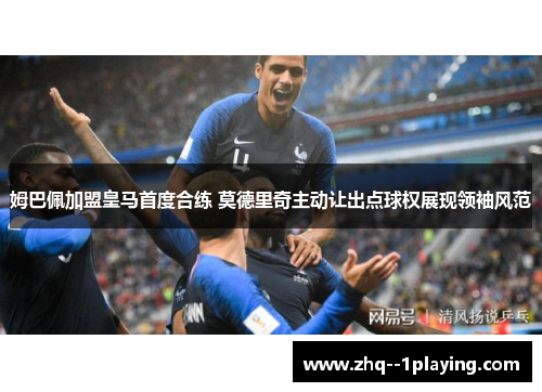 姆巴佩加盟皇马首度合练 莫德里奇主动让出点球权展现领袖风范 姆巴佩加盟皇马首度合练 莫德里奇主动让出点球权展现领袖风范