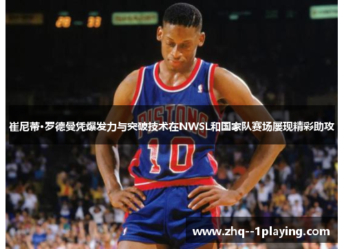 崔尼蒂·罗德曼凭爆发力与突破技术在NWSL和国家队赛场屡现精彩助攻