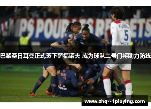 巴黎圣日耳曼正式签下萨福诺夫 成为球队二号门将助力防线 巴黎圣日耳曼正式签下萨福诺夫 成为球队二号门将助力防线