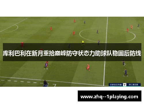库利巴利在新月重拾巅峰防守状态力助球队稳固后防线 库利巴利在新月重拾巅峰防守状态力助球队稳固后防线