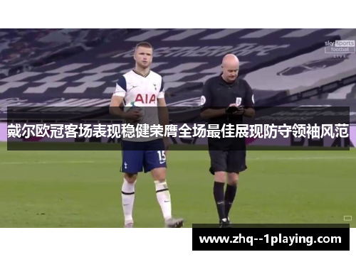 戴尔欧冠客场表现稳健荣膺全场最佳展现防守领袖风范 戴尔欧冠客场表现稳健荣膺全场最佳展现防守领袖风范