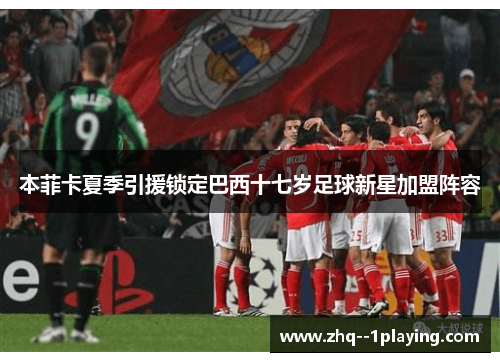 本菲卡夏季引援锁定巴西十七岁足球新星加盟阵容 本菲卡夏季引援锁定巴西十七岁足球新星加盟阵容