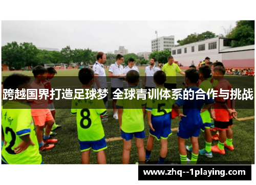 跨越国界打造足球梦 全球青训体系的合作与挑战 跨越国界打造足球梦 全球青训体系的合作与挑战