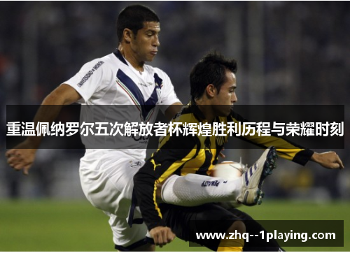 重温佩纳罗尔五次解放者杯辉煌胜利历程与荣耀时刻