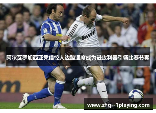 阿尔瓦罗加西亚凭借惊人边路速度成为进攻利器引领比赛节奏