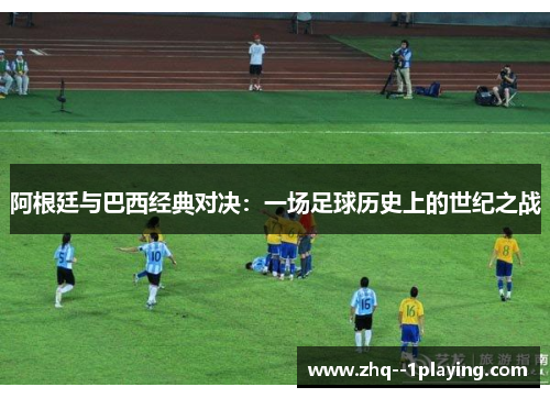 阿根廷与巴西经典对决：一场足球历史上的世纪之战