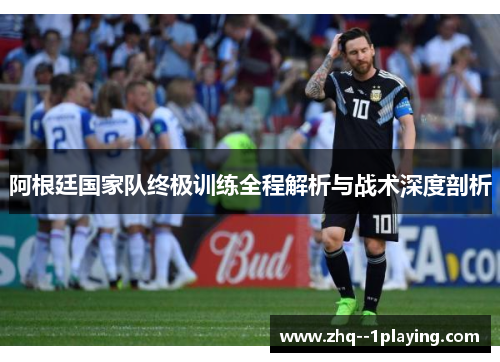 阿根廷国家队终极训练全程解析与战术深度剖析