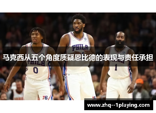 马克西从五个角度质疑恩比德的表现与责任承担 马克西从五个角度质疑恩比德的表现与责任承担