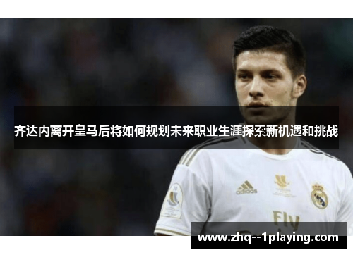 齐达内离开皇马后将如何规划未来职业生涯探索新机遇和挑战