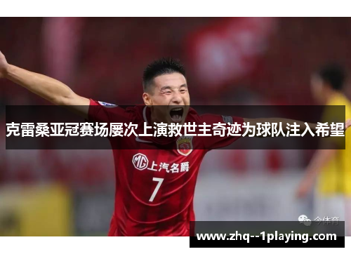 克雷桑亚冠赛场屡次上演救世主奇迹为球队注入希望 克雷桑亚冠赛场屡次上演救世主奇迹为球队注入希望