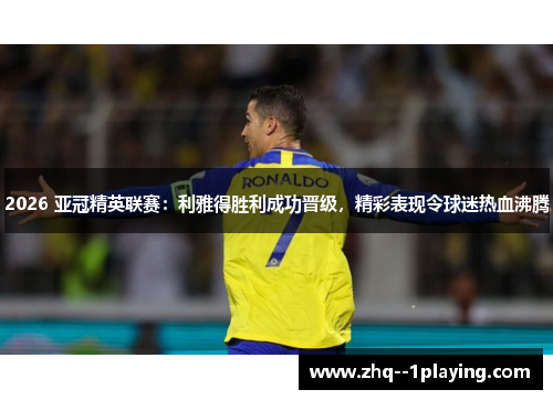 2026 亚冠精英联赛:利雅得胜利成功晋级,精彩表现令球迷热血沸腾 2026 亚冠精英联赛:利雅得胜利成功晋级,精彩表现令球迷热血沸腾
