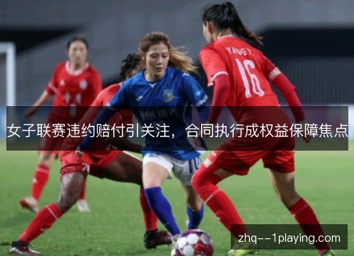 女子联赛违约赔付引关注,合同执行成权益保障焦点 女子联赛违约赔付引关注,合同执行成权益保障焦点