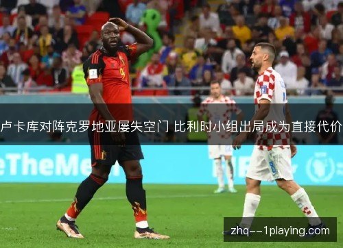 卢卡库对阵克罗地亚屡失空门 比利时小组出局成为直接代价 卢卡库对阵克罗地亚屡失空门 比利时小组出局成为直接代价