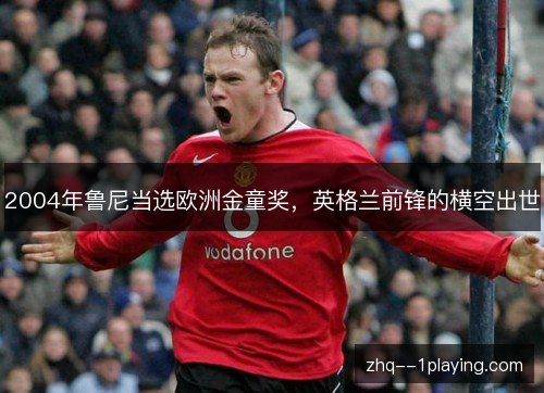2004年鲁尼当选欧洲金童奖,英格兰前锋的横空出世 2004年鲁尼当选欧洲金童奖,英格兰前锋的横空出世